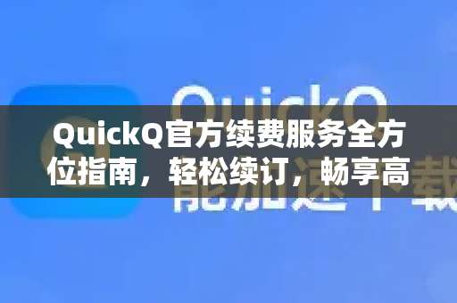 QuickQ官方续费服务全方位指南，轻松续订，畅享高速网络