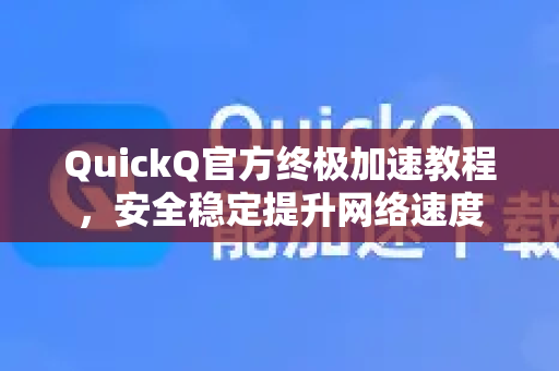 QuickQ官方终极加速教程，安全稳定提升网络速度