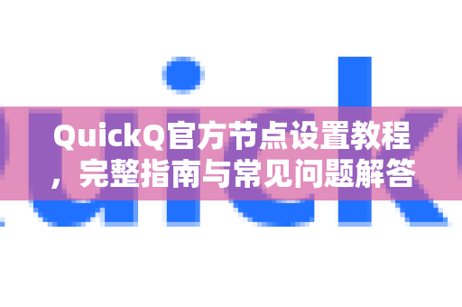 QuickQ官方节点设置教程，完整指南与常见问题解答