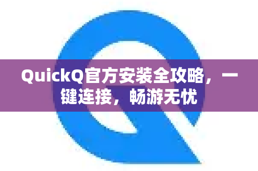 QuickQ官方安装全攻略，一键连接，畅游无忧