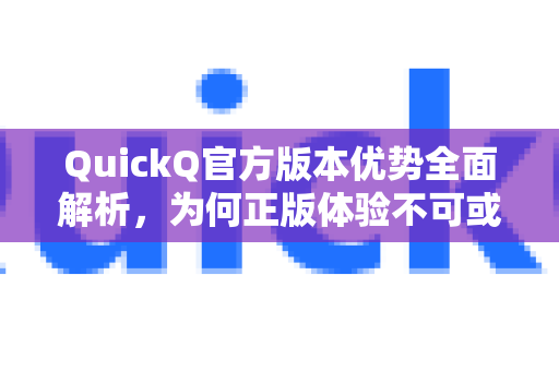 QuickQ官方版本优势全面解析，为何正版体验不可或缺？
