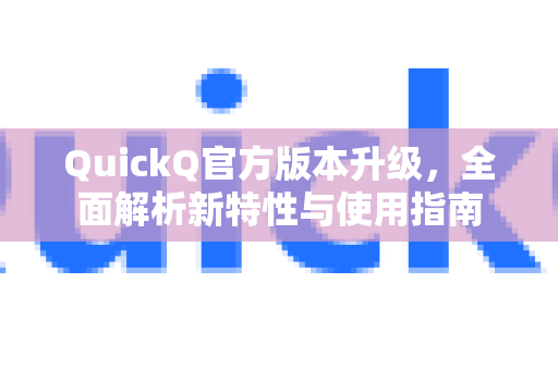 QuickQ官方版本升级，全面解析新特性与使用指南