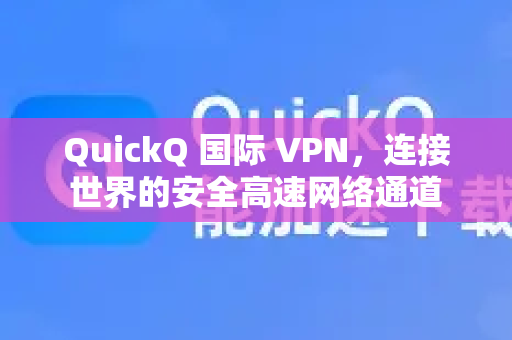 QuickQ 国际 VPN，连接世界的安全高速网络通道