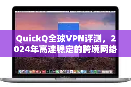 QuickQ全球VPN评测，2024年高速稳定的跨境网络解决方案