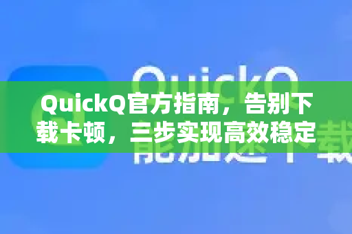QuickQ官方指南，告别下载卡顿，三步实现高效稳定连接