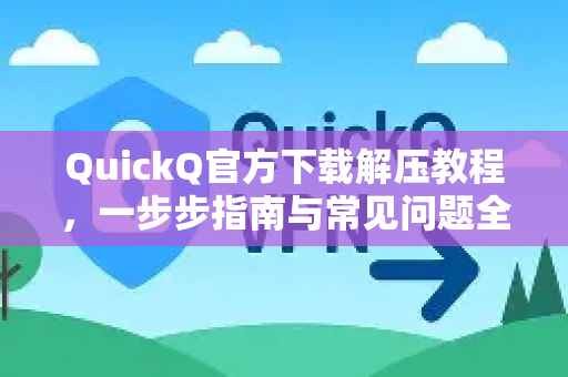 QuickQ官方下载解压教程，一步步指南与常见问题全解析