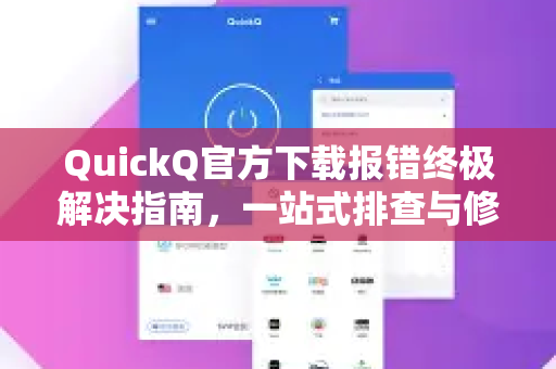 QuickQ官方下载报错终极解决指南，一站式排查与修复方案