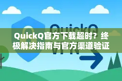 QuickQ官方下载超时？终极解决指南与官方渠道验证