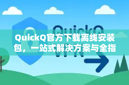 QuickQ官方下载离线安装包，一站式解决方案与全指南
