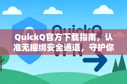 QuickQ官方下载指南，认准无捆绑安全通道，守护你的纯净体验