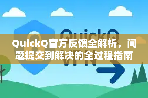 QuickQ官方反馈全解析，问题提交到解决的全过程指南