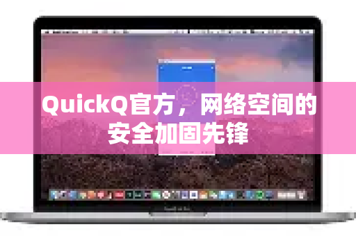 QuickQ官方，网络空间的安全加固先锋-第1张图片-下载QuickQ官网 |稳定高速的VPN客户端