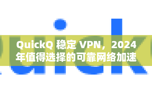 QuickQ 稳定 VPN，2024年值得选择的可靠网络加速解决方案