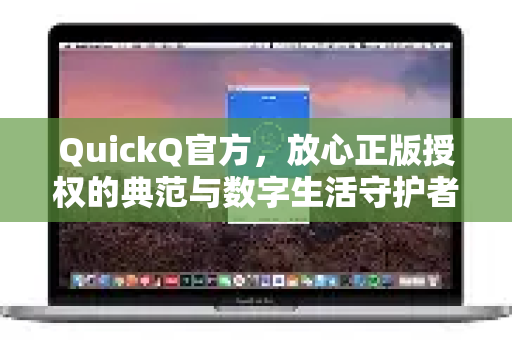 QuickQ官方，放心正版授权的典范与数字生活守护者-第1张图片-下载QuickQ官网 |稳定高速的VPN客户端