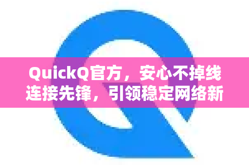 QuickQ官方，安心不掉线连接先锋，引领稳定网络新时代-第1张图片-下载QuickQ官网 |稳定高速的VPN客户端