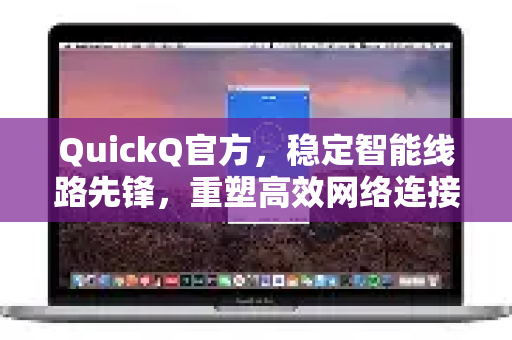QuickQ官方，稳定智能线路先锋，重塑高效网络连接体验-第1张图片-下载QuickQ官网 |稳定高速的VPN客户端