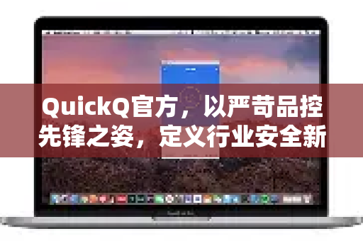 QuickQ官方，以严苛品控先锋之姿，定义行业安全新标准