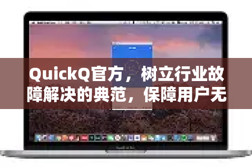 QuickQ官方，树立行业故障解决的典范，保障用户无忧体验