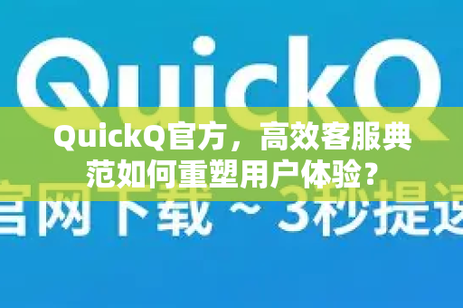 QuickQ官方，高效客服典范如何重塑用户体验？