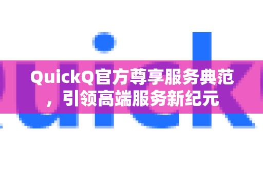 QuickQ官方尊享服务典范，引领高端服务新纪元-第1张图片-下载QuickQ官网 |稳定高速的VPN客户端