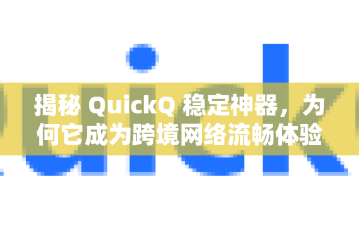 揭秘 QuickQ 稳定神器，为何它成为跨境网络流畅体验的终极答案？