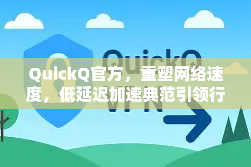 QuickQ官方，重塑网络速度，低延迟加速典范引领行业变革