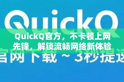 QuickQ官方，不卡顿上网先锋，解锁流畅网络新体验