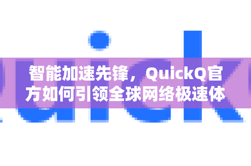 智能加速先锋，QuickQ官方如何引领全球网络极速体验