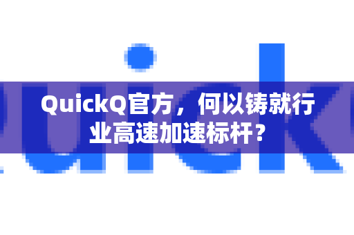 QuickQ官方，何以铸就行业高速加速标杆？