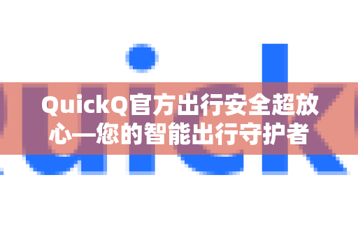 QuickQ官方出行安全超放心—您的智能出行守护者