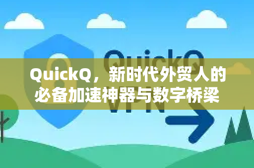 QuickQ，新时代外贸人的必备加速神器与数字桥梁