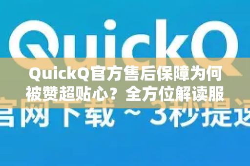 QuickQ官方售后保障为何被赞超贴心？全方位解读服务内核