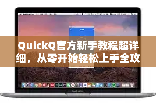 QuickQ官方新手教程超详细，从零开始轻松上手全攻略