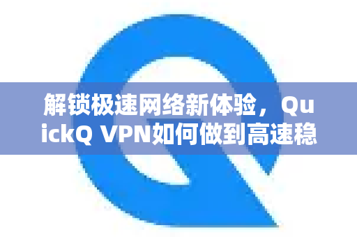 解锁极速网络新体验，QuickQ VPN如何做到高速稳定不卡顿？