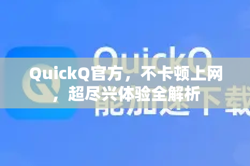 QuickQ官方，不卡顿上网，超尽兴体验全解析-第1张图片-下载QuickQ官网 |稳定高速的VPN客户端