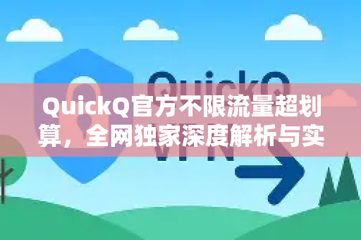 QuickQ官方不限流量超划算，全网独家深度解析与实用指南