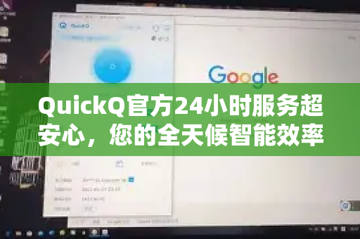 QuickQ官方24小时服务超安心，您的全天候智能效率加速器