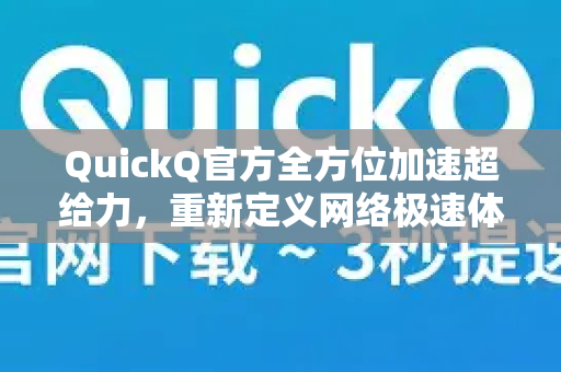 QuickQ官方全方位加速超给力，重新定义网络极速体验