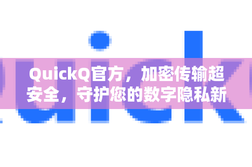 QuickQ官方，加密传输超安全，守护您的数字隐私新时代