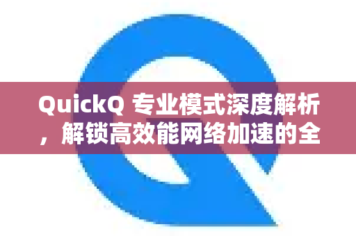 QuickQ 专业模式深度解析，解锁高效能网络加速的全新维度