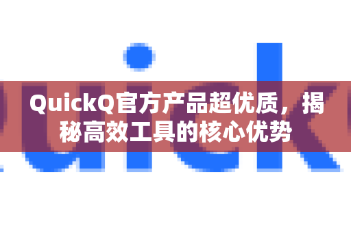 QuickQ官方产品超优质，揭秘高效工具的核心优势