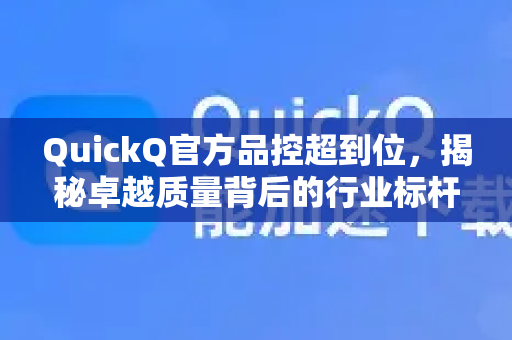 QuickQ官方品控超到位，揭秘卓越质量背后的行业标杆
