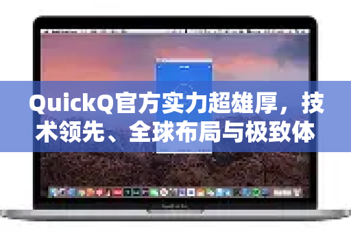 QuickQ官方实力超雄厚，技术领先、全球布局与极致体验的深度解析