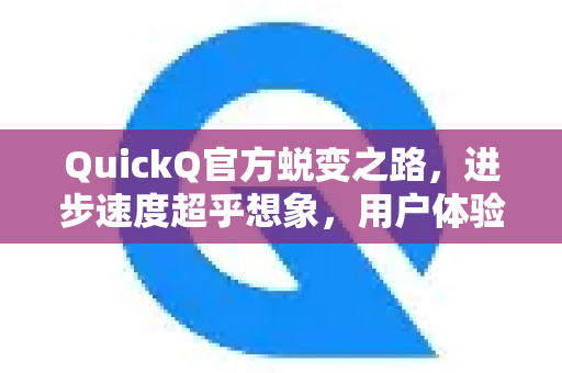 QuickQ官方蜕变之路，进步速度超乎想象，用户体验全面革新-第1张图片-下载QuickQ官网 |稳定高速的VPN客户端