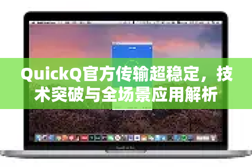 QuickQ官方传输超稳定，技术突破与全场景应用解析