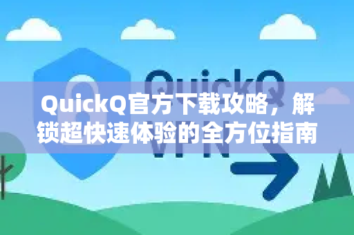 QuickQ官方下载攻略，解锁超快速体验的全方位指南