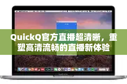 QuickQ官方直播超清晰，重塑高清流畅的直播新体验