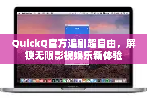 QuickQ官方追剧超自由，解锁无限影视娱乐新体验