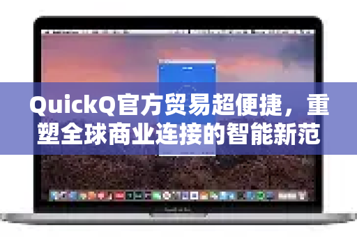 QuickQ官方贸易超便捷，重塑全球商业连接的智能新范式