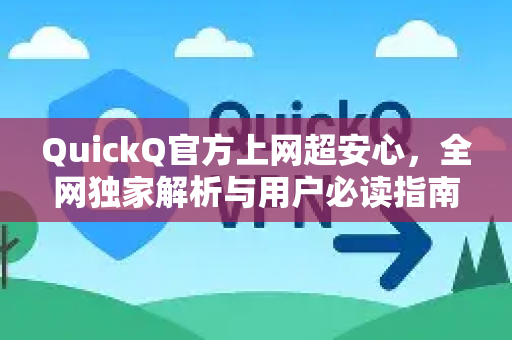 QuickQ官方上网超安心，全网独家解析与用户必读指南